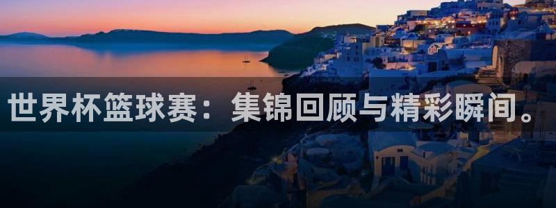 世界杯决赛圈球队:世界杯篮球赛:集锦回顾与精彩瞬间。